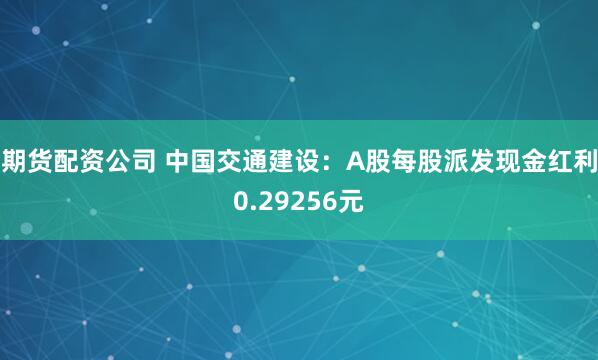 期货配资公司 中国交通建设：A股每股派发现金红利0.29256元
