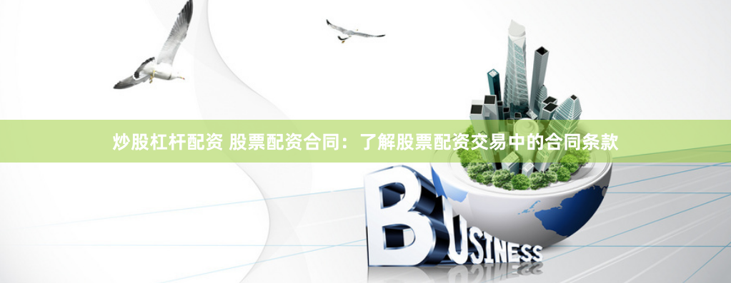 炒股杠杆配资 股票配资合同：了解股票配资交易中的合同条款