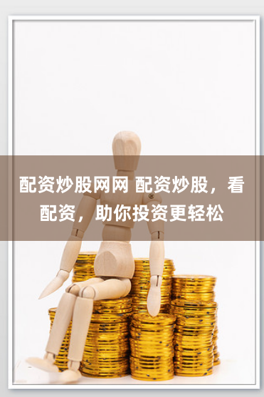 配资炒股网网 配资炒股，看配资，助你投资更轻松