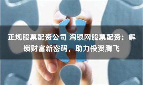 正规股票配资公司 淘银网股票配资：解锁财富新密码，助力投资腾飞