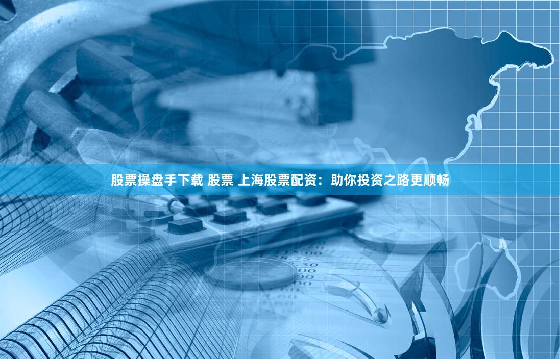 股票操盘手下载 股票 上海股票配资：助你投资之路更顺畅