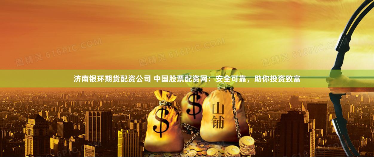 济南银环期货配资公司 中国股票配资网：安全可靠，助你投资致富