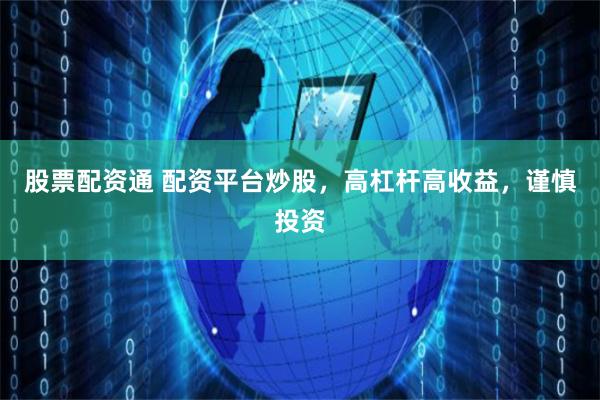 股票配资通 配资平台炒股，高杠杆高收益，谨慎投资
