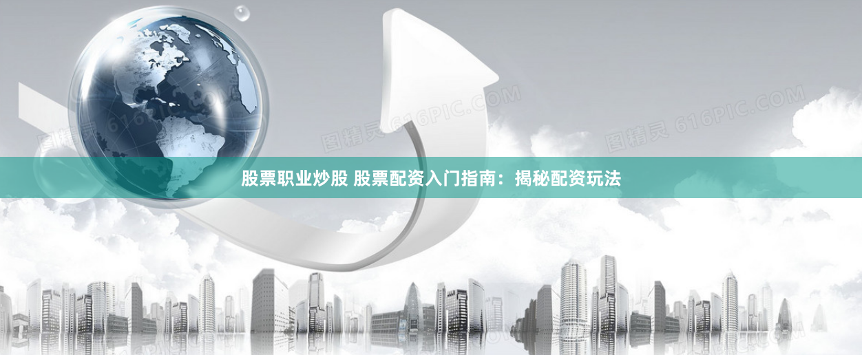 股票职业炒股 股票配资入门指南：揭秘配资玩法