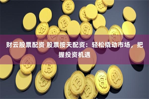财云股票配资 股票按天配资：轻松撬动市场，把握投资机遇