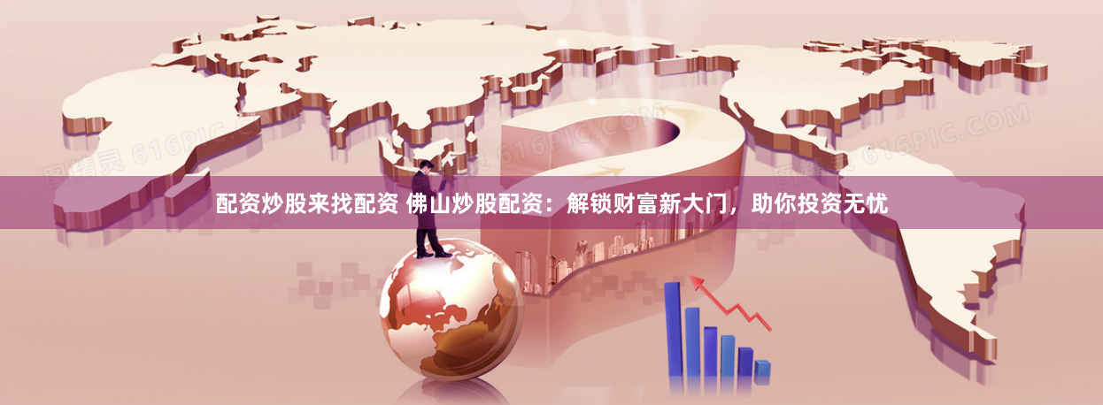 配资炒股来找配资 佛山炒股配资：解锁财富新大门，助你投资无忧