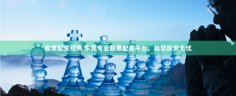 股票配资招商 东莞专业股票配资平台，助您投资无忧