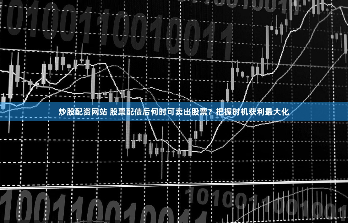 炒股配资网站 股票配债后何时可卖出股票？把握时机获利最大化
