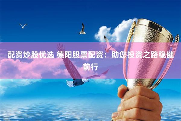 配资炒股优选 德阳股票配资：助您投资之路稳健前行