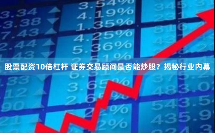 股票配资10倍杠杆 证券交易顾问是否能炒股？揭秘行业内幕