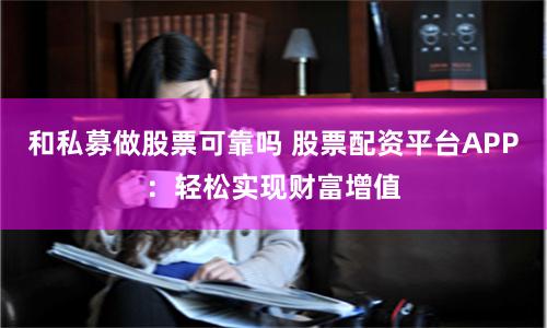 和私募做股票可靠吗 股票配资平台APP：轻松实现财富增值