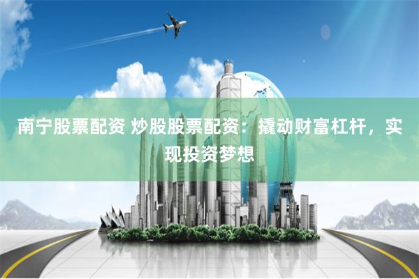 南宁股票配资 炒股股票配资：撬动财富杠杆，实现投资梦想