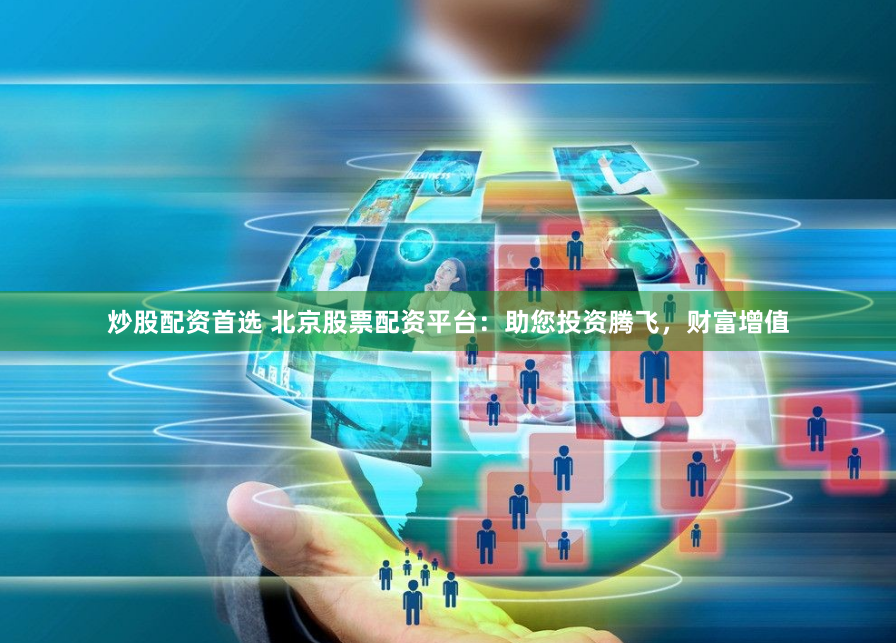 炒股配资首选 北京股票配资平台：助您投资腾飞，财富增值
