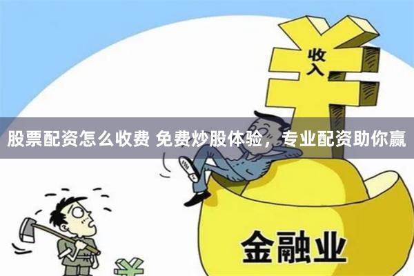 股票配资怎么收费 免费炒股体验，专业配资助你赢
