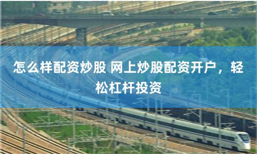 怎么样配资炒股 网上炒股配资开户，轻松杠杆投资