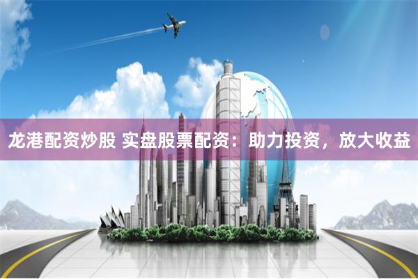 龙港配资炒股 实盘股票配资：助力投资，放大收益