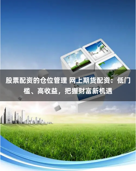 股票配资的仓位管理 网上期货配资：低门槛、高收益，把握财富新机遇