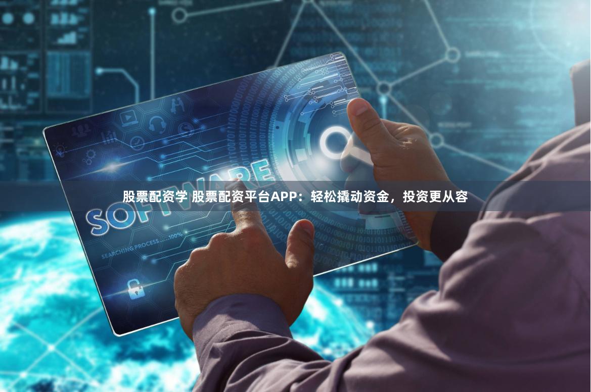 股票配资学 股票配资平台APP：轻松撬动资金，投资更从容
