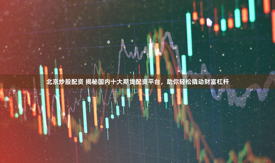 北京炒股配资 揭秘国内十大期货配资平台，助你轻松撬动财富杠杆