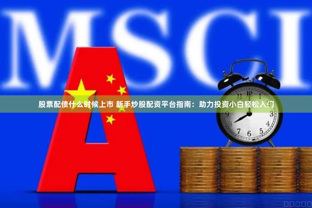 股票配债什么时候上市 新手炒股配资平台指南：助力投资小白轻松入门