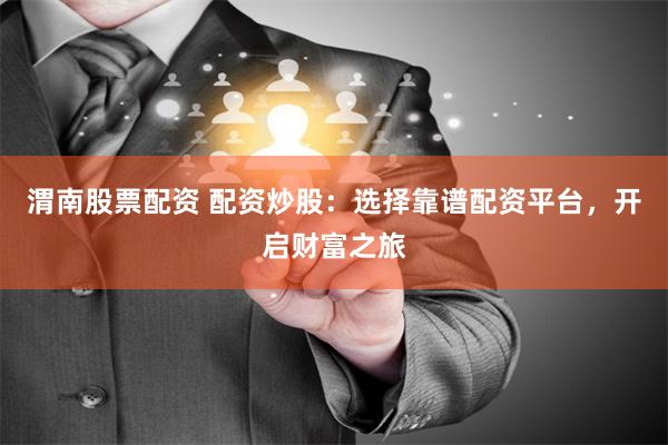 渭南股票配资 配资炒股：选择靠谱配资平台，开启财富之旅