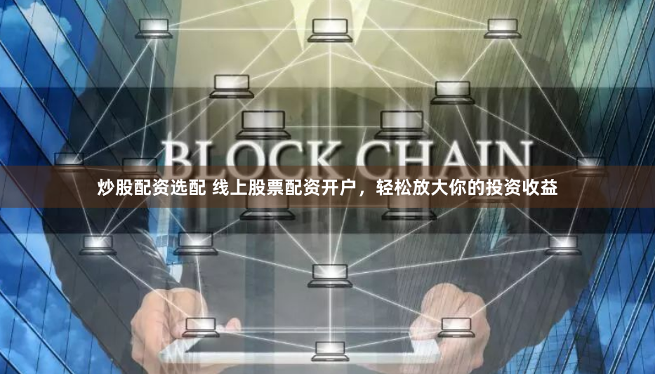 炒股配资选配 线上股票配资开户，轻松放大你的投资收益
