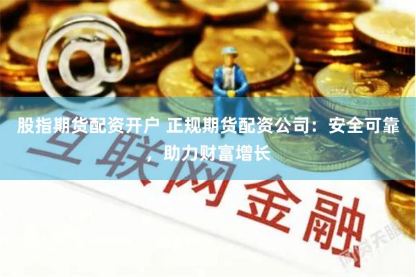 股指期货配资开户 正规期货配资公司：安全可靠，助力财富增长