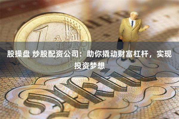 股操盘 炒股配资公司：助你撬动财富杠杆，实现投资梦想