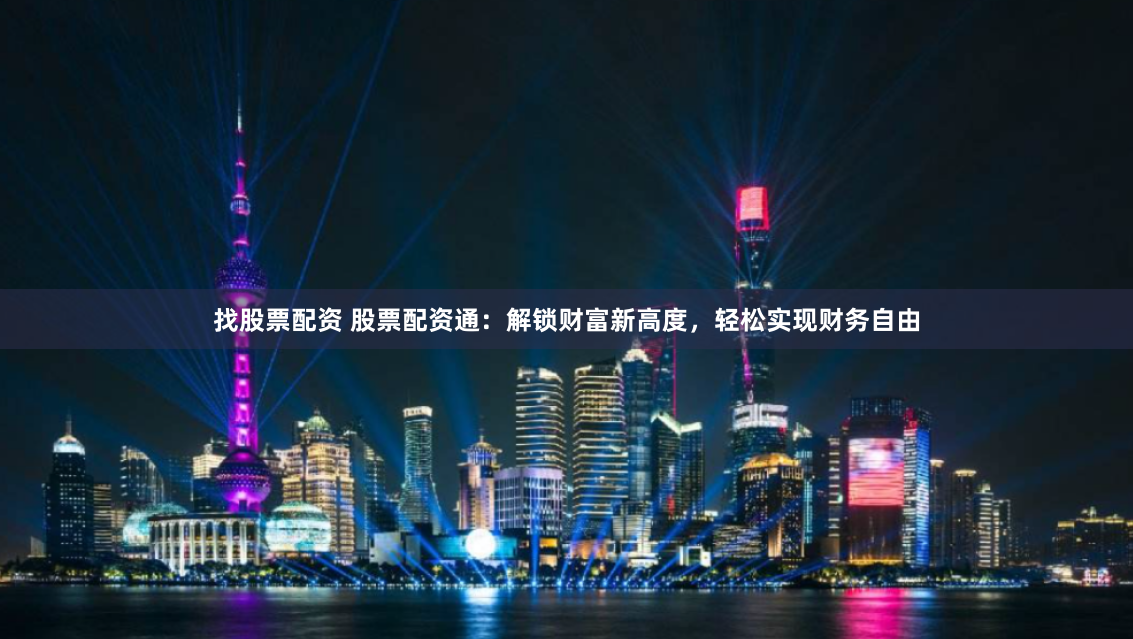 找股票配资 股票配资通：解锁财富新高度，轻松实现财务自由