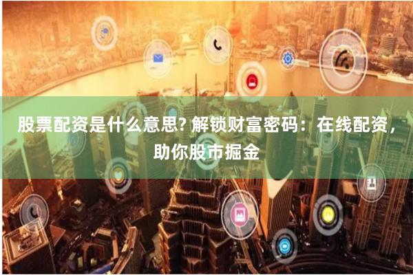 股票配资是什么意思? 解锁财富密码：在线配资，助你股市掘金