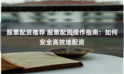 股票配资推荐 股票配资操作指南：如何安全高效地配资