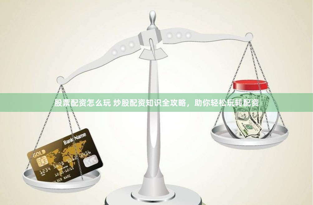 股票配资怎么玩 炒股配资知识全攻略，助你轻松玩转配资