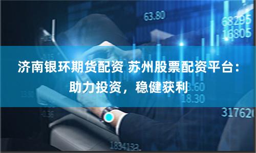 济南银环期货配资 苏州股票配资平台：助力投资，稳健获利