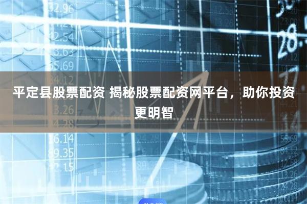 平定县股票配资 揭秘股票配资网平台，助你投资更明智