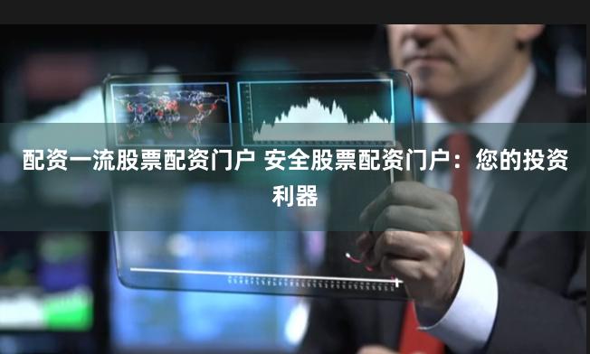 配资一流股票配资门户 安全股票配资门户：您的投资利器