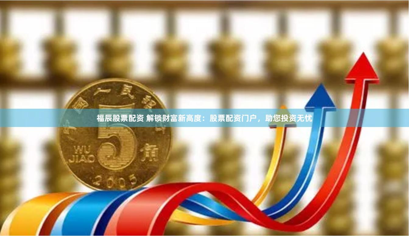 福辰股票配资 解锁财富新高度：股票配资门户，助您投资无忧