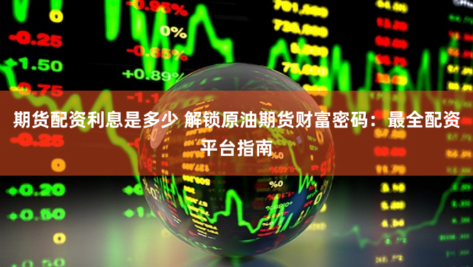 期货配资利息是多少 解锁原油期货财富密码：最全配资平台指南