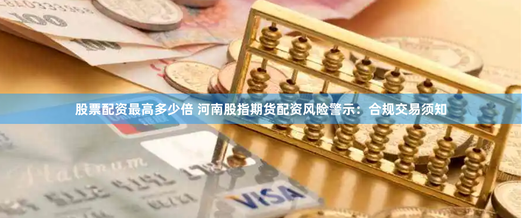 股票配资最高多少倍 河南股指期货配资风险警示：合规交易须知