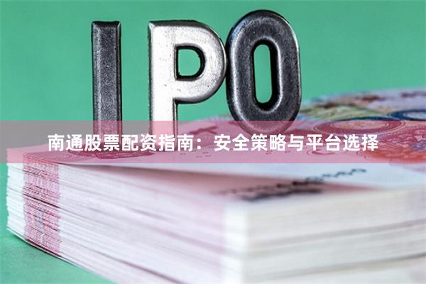 南通股票配资指南：安全策略与平台选择