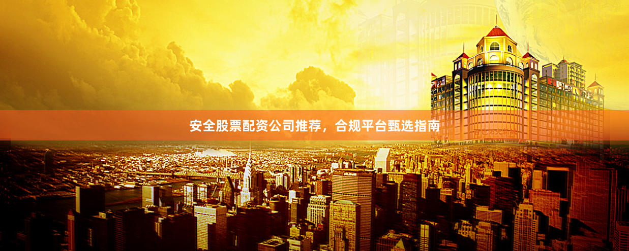 安全股票配资公司推荐，合规平台甄选指南