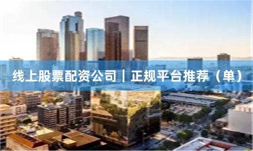 线上股票配资公司｜正规平台推荐（单）