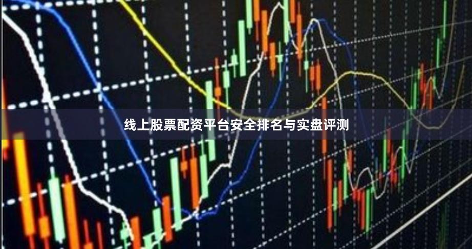 线上股票配资平台安全排名与实盘评测