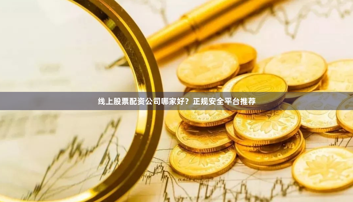 线上股票配资公司哪家好？正规安全平台推荐